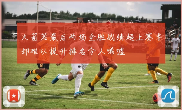 火箭若最后两场全胜战绩超上赛季却难以提升排名令人唏嘘
