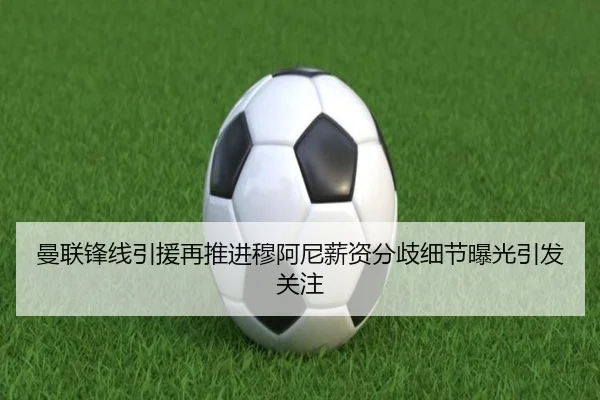 曼联锋线引援再推进穆阿尼薪资分歧细节曝光引发关注